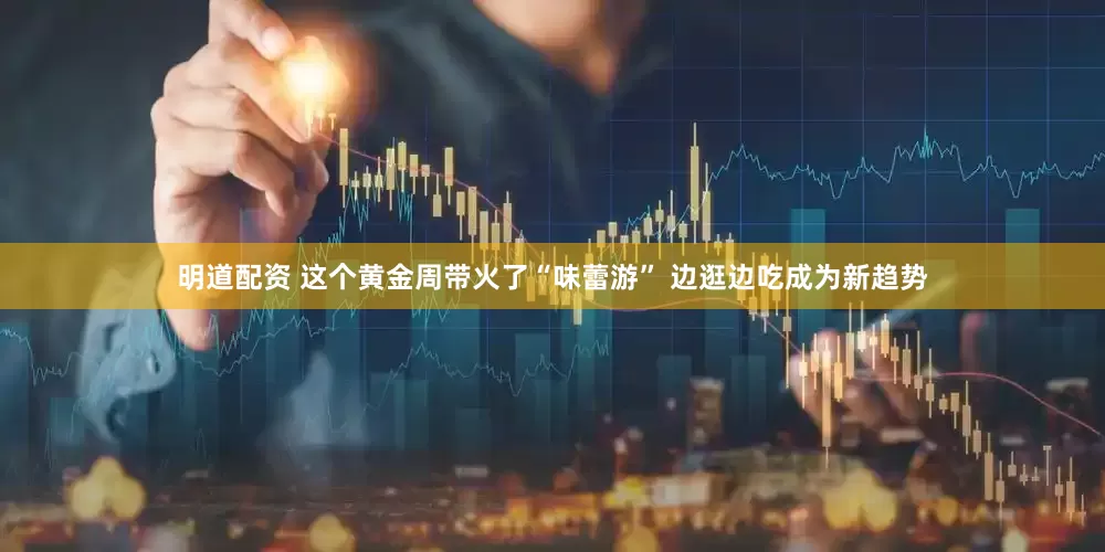 明道配资 这个黄金周带火了“味蕾游” 边逛边吃成为新趋势