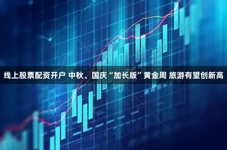 线上股票配资开户 中秋、国庆“加长版”黄金周 旅游有望创新高