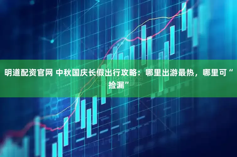 明道配资官网 中秋国庆长假出行攻略：哪里出游最热，哪里可“捡漏”