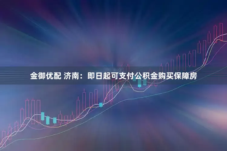金御优配 济南：即日起可支付公积金购买保障房