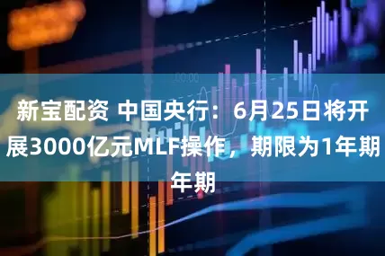 新宝配资 中国央行：6月25日将开展3000亿元MLF操作，期限为1年期