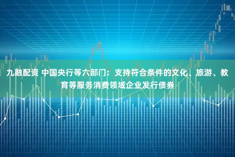九融配资 中国央行等六部门：支持符合条件的文化、旅游、教育等服务消费领域企业发行债券
