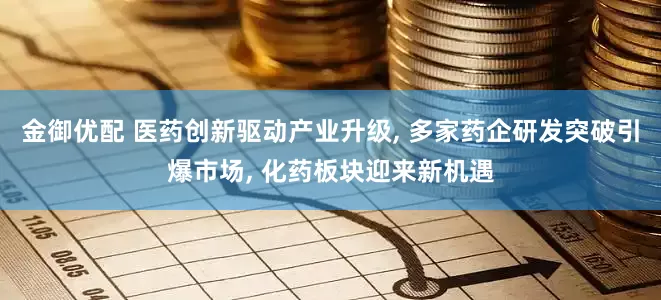 金御优配 医药创新驱动产业升级, 多家药企研发突破引爆市场, 化药板块迎来新机遇