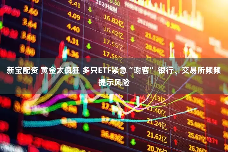 新宝配资 黄金太疯狂 多只ETF紧急“谢客” 银行、交易所频频提示风险