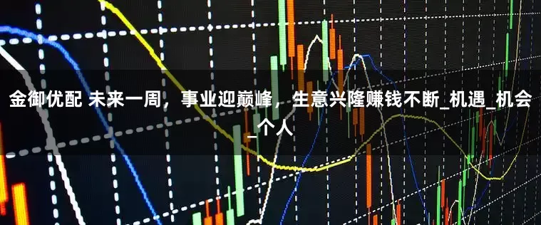 金御优配 未来一周，事业迎巅峰，生意兴隆赚钱不断_机遇_机会_个人