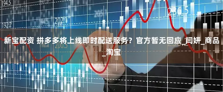 新宝配资 拼多多将上线即时配送服务？官方暂无回应_闫妍_商品_淘宝