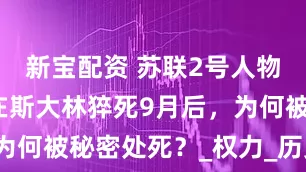新宝配资 苏联2号人物贝利亚，在斯大林猝死9月后，为何被秘密处死？_权力_历史_命运