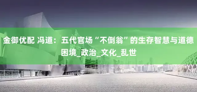 金御优配 冯道：五代官场“不倒翁”的生存智慧与道德困境_政治_文化_乱世