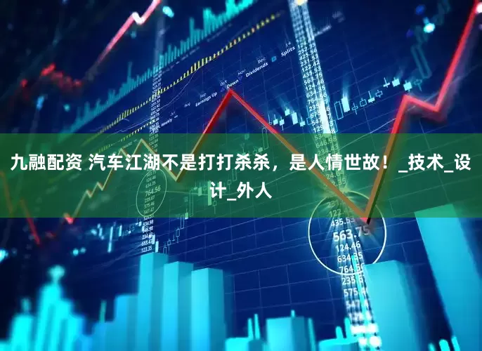 九融配资 汽车江湖不是打打杀杀，是人情世故！_技术_设计_外人