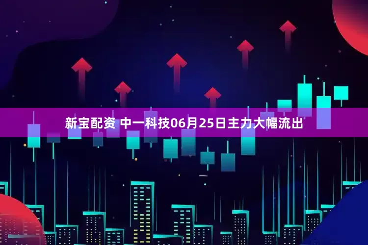 新宝配资 中一科技06月25日主力大幅流出
