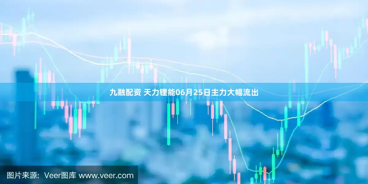 九融配资 天力锂能06月25日主力大幅流出