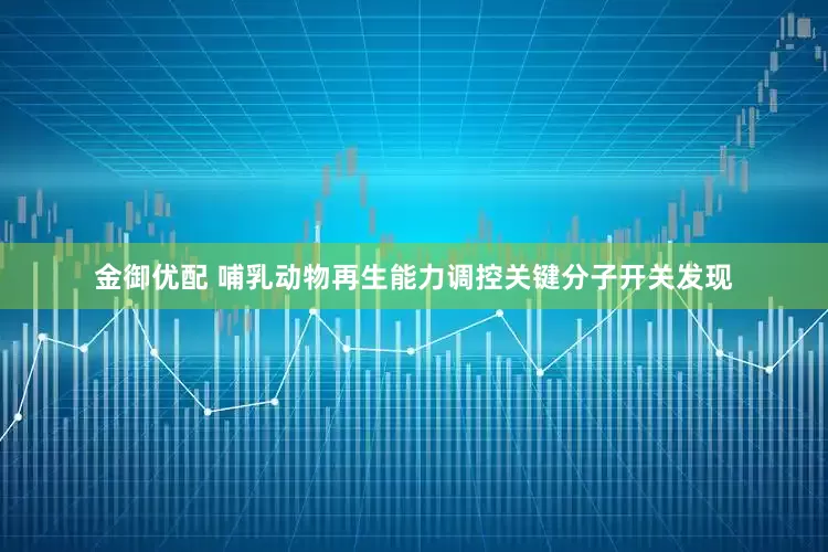 金御优配 哺乳动物再生能力调控关键分子开关发现