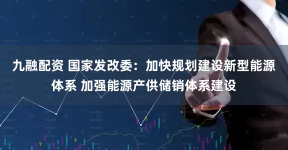 九融配资 国家发改委：加快规划建设新型能源体系 加强能源产供储销体系建设