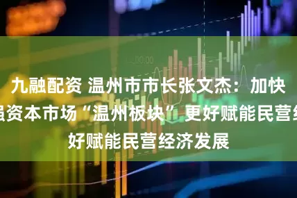 九融配资 温州市市长张文杰：加快做大做强资本市场“温州板块” 更好赋能民营经济发展