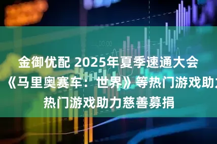 金御优配 2025年夏季速通大会即将开幕，《马里奥赛车：世界》等热门游戏助力慈善募捐