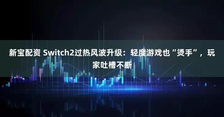 新宝配资 Switch2过热风波升级：轻度游戏也“烫手”，玩家吐槽不断