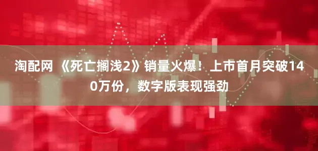 淘配网 《死亡搁浅2》销量火爆！上市首月突破140万份，数字版表现强劲