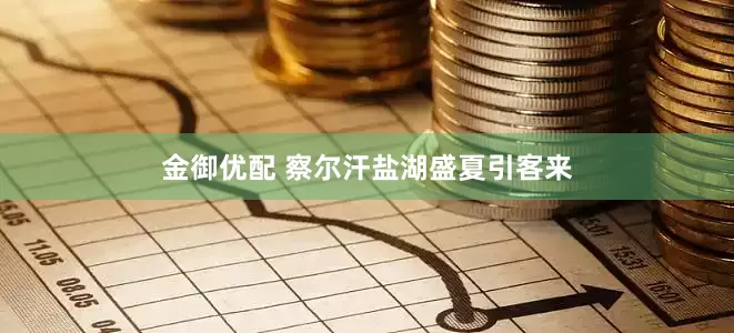 金御优配 察尔汗盐湖盛夏引客来