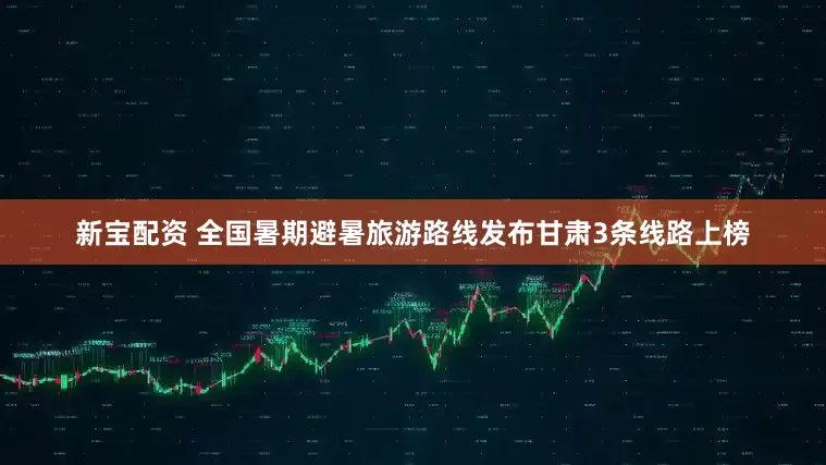 新宝配资 全国暑期避暑旅游路线发布甘肃3条线路上榜