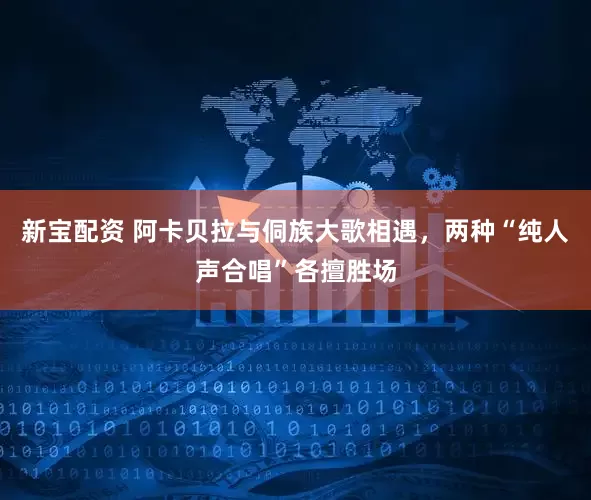 新宝配资 阿卡贝拉与侗族大歌相遇，两种“纯人声合唱”各擅胜场