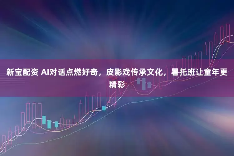 新宝配资 AI对话点燃好奇，皮影戏传承文化，暑托班让童年更精彩