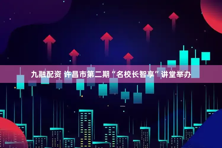 九融配资 许昌市第二期“名校长智享”讲堂举办