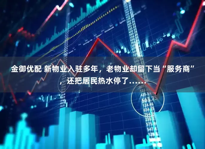 金御优配 新物业入驻多年，老物业却留下当“服务商”，还把居民热水停了……