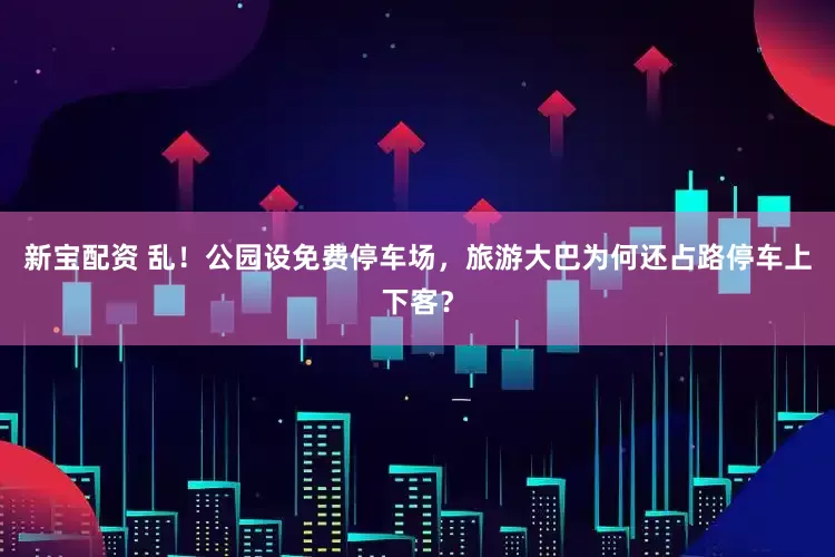 新宝配资 乱！公园设免费停车场，旅游大巴为何还占路停车上下客？