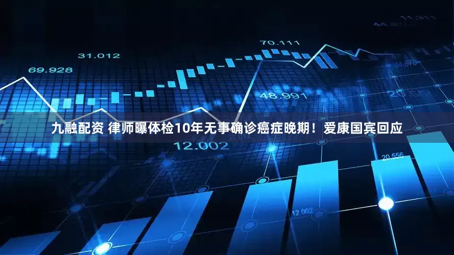 九融配资 律师曝体检10年无事确诊癌症晚期！爱康国宾回应