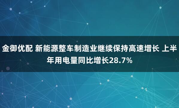 金御优配 新能源整车制造业继续保持高速增长 上半年用电量同比增长28.7%