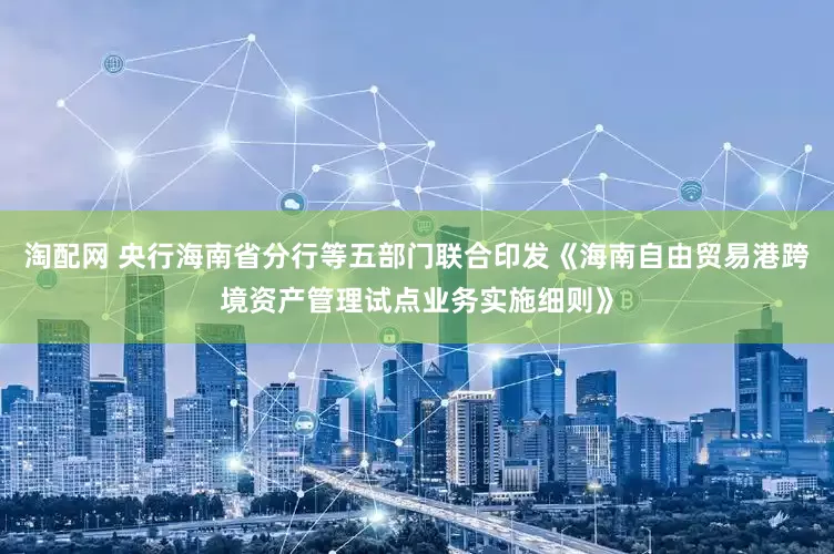 淘配网 央行海南省分行等五部门联合印发《海南自由贸易港跨境资产管理试点业务实施细则》