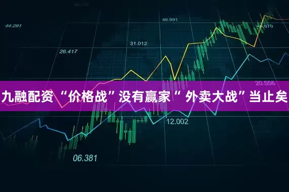 九融配资 “价格战”没有赢家“ 外卖大战”当止矣