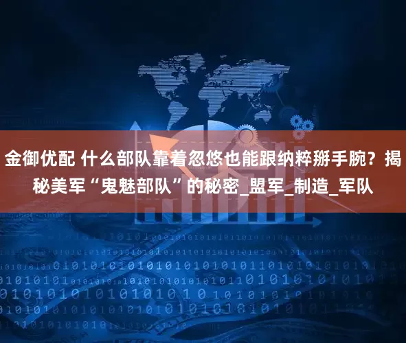 金御优配 什么部队靠着忽悠也能跟纳粹掰手腕？揭秘美军“鬼魅部队”的秘密_盟军_制造_军队