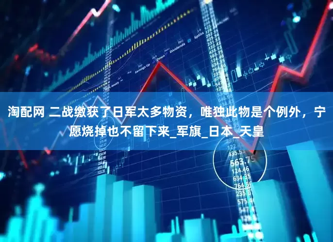 淘配网 二战缴获了日军太多物资，唯独此物是个例外，宁愿烧掉也不留下来_军旗_日本_天皇