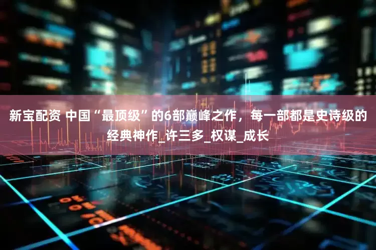 新宝配资 中国“最顶级”的6部巅峰之作，每一部都是史诗级的经典神作_许三多_权谋_成长