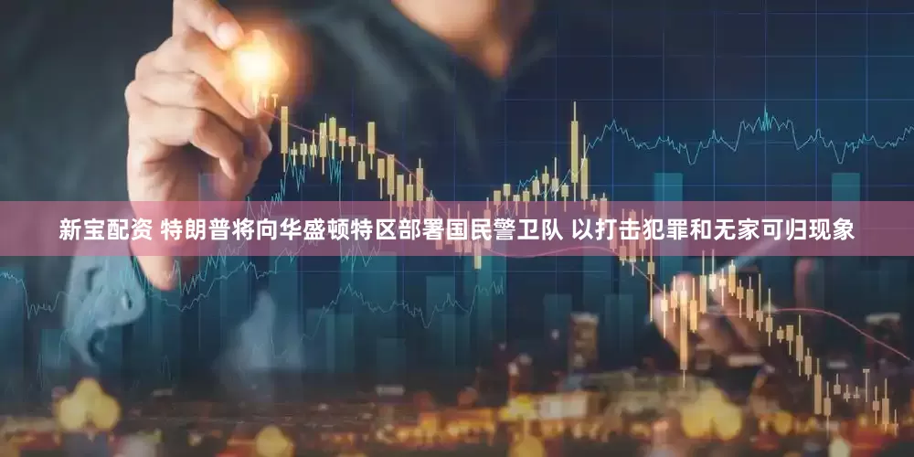 新宝配资 特朗普将向华盛顿特区部署国民警卫队 以打击犯罪和无家可归现象