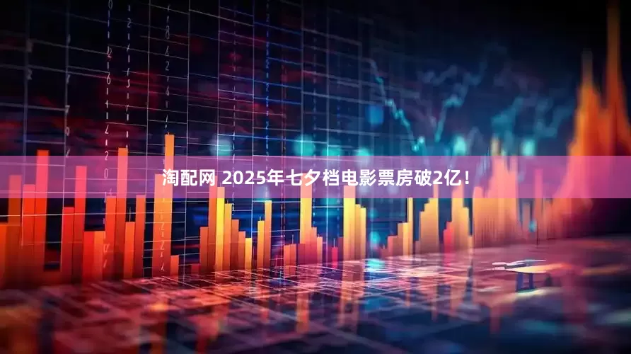 淘配网 2025年七夕档电影票房破2亿！