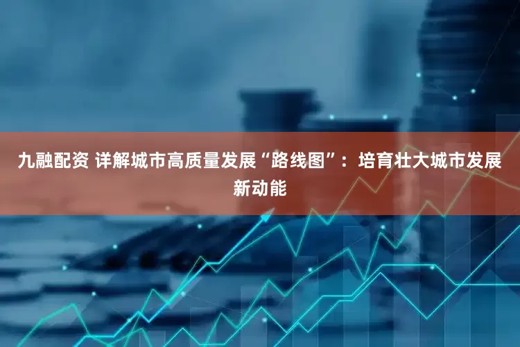 九融配资 详解城市高质量发展“路线图”：培育壮大城市发展新动能