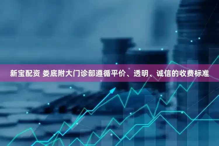 新宝配资 娄底附大门诊部遵循平价、透明、诚信的收费标准