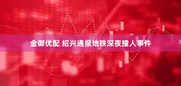 金御优配 绍兴通报地铁深夜撞人事件