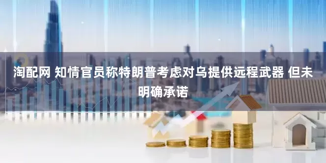 淘配网 知情官员称特朗普考虑对乌提供远程武器 但未明确承诺