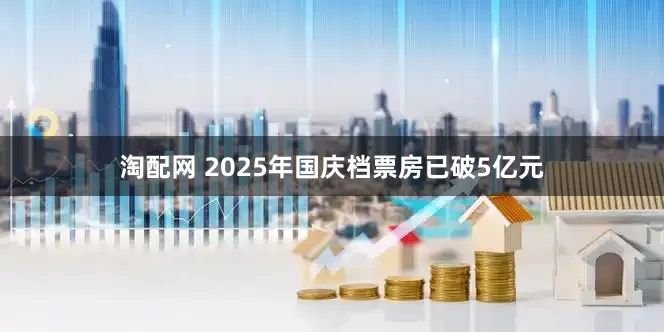 淘配网 2025年国庆档票房已破5亿元