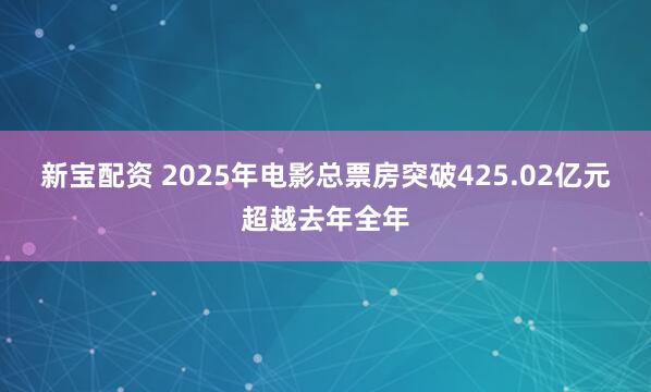 新宝配资 2025年电影总票房突破425.02亿元超越去年全年