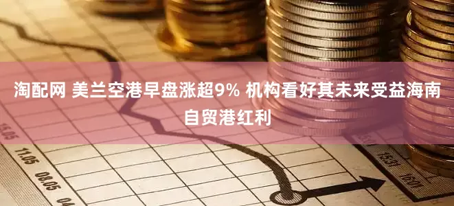 淘配网 美兰空港早盘涨超9% 机构看好其未来受益海南自贸港红利